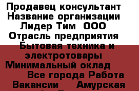 Продавец-консультант › Название организации ­ Лидер Тим, ООО › Отрасль предприятия ­ Бытовая техника и электротовары › Минимальный оклад ­ 20 000 - Все города Работа » Вакансии   . Амурская обл.,Тында г.